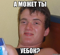 а может ты уебок?