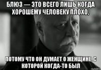 блюз — это всего лишь когда хорошему человеку плохо, потому что он думает о женщине, с которой когда-то был