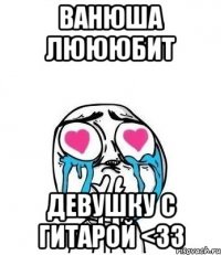 ванюша люююбит девушку с гитарой <33