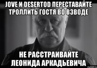 jove и desertod переставайте троллить гостя во взводе не расстраивайте леонида аркадьевича