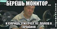 берешь монитор... и хуяришь этих пчел, ос, пауков и тараканов