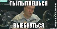 ты пытаешься выебнуться