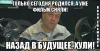 только сегодня родился, а уже фильм сняли! назад в будущее, хули!