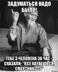 задуматься надо было! тебе 3 человека за час - сказали: "все катаешься, смертник???"