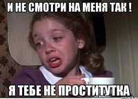 и не смотри на меня так ! я тебе не проститутка