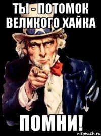 ты - потомок великого хайка помни!