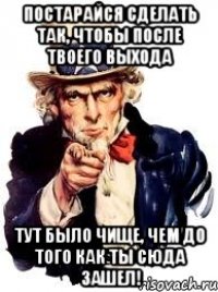 постарайся сделать так, чтобы после твоего выхода тут было чище, чем до того как ты сюда зашел!