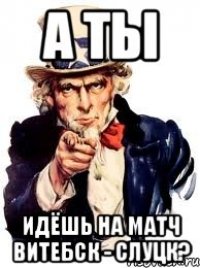 а ты идёшь на матч витебск - слуцк?