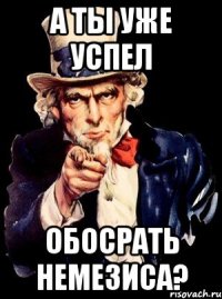 а ты уже успел обосрать немезиса?