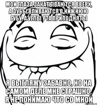 мои глаза закатываются вверх, а зубы впиваются в нижнюю губу, а углы рта приподняты я выгляжу забавно, но на самом деле мне страшно, я не понимаю что со мной