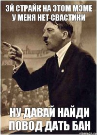 ЭЙ СТРАЙК НА ЭТОМ МЭМЕ У МЕНЯ НЕТ СВАСТИКИ НУ ДАВАЙ НАЙДИ ПОВОД ДАТЬ БАН