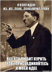 Я взял идею из...из...пока...пока,курил траву Все кто любит курить траву присоединяйтесь к моей идее