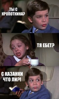 ТЫ С КРОПОТКИНА? ТЯ ЕБЕТ? С КАЗАНКИ ЧТО ЛИ?!