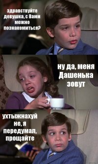 здравствуйте девушка, с Вами можно познакомиться? ну да, меня Дашенька зовут ухтыжнахуй не, я передумал, прощайте