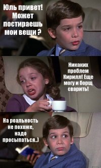 Юль привет! Может постираешь мои вещи ? Никаких проблем Кирилл! Еще могу и борщ сварить! На реальность не похоже, надо просыпаться..)