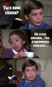 Ты с ним спала? Ой, я вас умоляю… Так, вздремнула пару раз.... ...