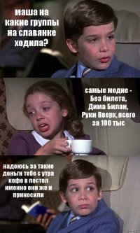 маша на какие группы на славянке ходила? самые модне - Без билета, Дима Билан, Руки Вверх, всего за 100 тыс надеюсь за такие деньги тебе с утра кофе в постел именно они же и приносили