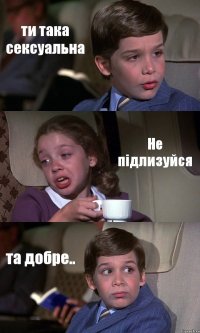 ти така сексуальна Не підлизуйся та добре..