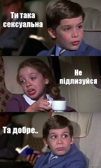 Ти така сексуальна Не підлизуйся Та добре..