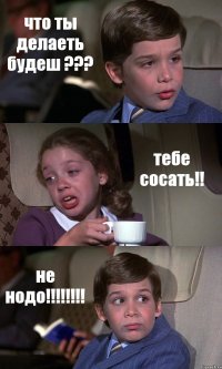 что ты делаеть будеш ??? тебе сосать!! не нодо!!!