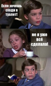 Есле хочешь сходи в туалет! не я уже всё сделала! 