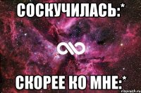 соскучилась:* скорее ко мне:*