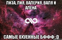 лиза, лия, валерия, валя и алена самые охуенные бффф ;d