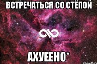 встречаться со стёпой ахуеено*