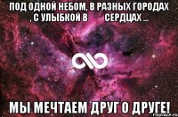 под одной небом, в разных городах , с улыбкой в ​​сердцах ... мы мечтаем друг о друге!