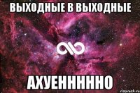 выходные в выходные ахуеннннно