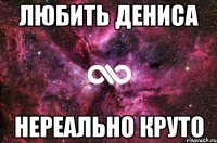 любить дениса нереально круто