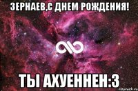 зернаев,с днем рождения! ты ахуеннен:з