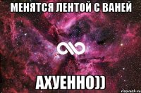 менятся лентой с ваней ахуенно))