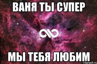 ваня ты супер мы тебя любим