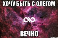 хочу быть с олегом вечно