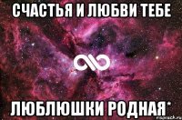 счастья и любви тебе люблюшки родная*