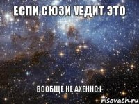 ЕСЛИ СЮЗИ УЕДИТ ЭТО ВООБЩЕ НЕ АХЕННО:(