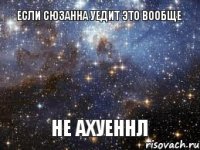 Если Сюзанна уедит это вообще не Ахуеннл