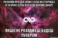 розкажи про цей запис у себе на сторінці,і в 10 класі у тебе все буде дуууже добре якшо не розкажеш-будеш лузером