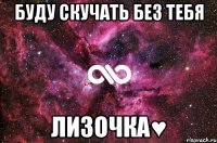 буду скучать без тебя лизочка♥