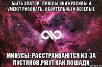 быть златой : плюсы они красивы и умеют рисовать , обоятельны и веселые минусы: расстраиваются из-за пустяков,ржут как лошади