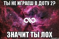 ты не играеш в доту 2? значит ты лох