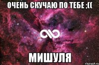 очень скучаю по тебе ;(( мишуля