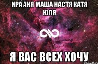 ира аня маша настя катя юля я вас всех хочу