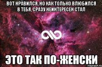 вот нравился, но как только влюбился в тебя, сразу неинтересен стал это так по-женски