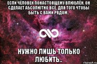 если человек понастоящему влюблён, он сделает абсолютно всё, для того чтобы быть с вами рядом.. нужно лишь только любить..