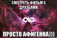 смотреть фильм с друзьями просто афигенна)))