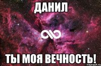 данил ты моя вечность!