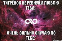 тигрёнок не ревнуй,я люблю тебя:* очень сильно скучаю по тебе:*