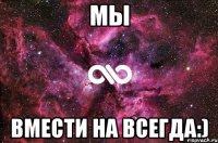 мы вмести на всегда:)